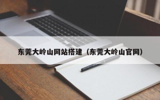 陆丰东莞大岭山网站搭建（东莞大岭山官网）