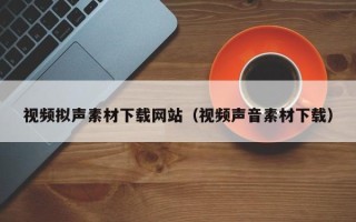 陆丰视频拟声素材下载网站（视频声音素材下载）