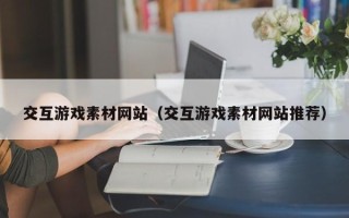 陆丰交互游戏素材网站（交互游戏素材网站推荐）