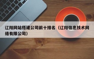 陆丰辽阳网站搭建公司前十排名（辽阳信息技术网络有限公司）