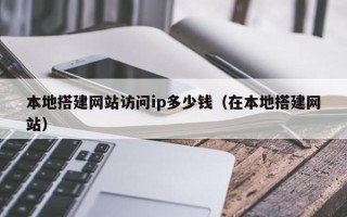 陆丰本地搭建网站访问ip多少钱（在本地搭建网站）