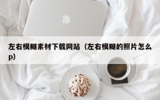 陆丰左右模糊素材下载网站（左右模糊的照片怎么p）