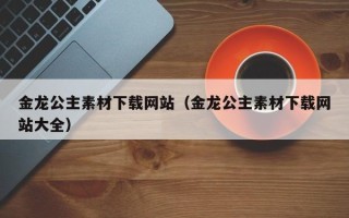 陆丰金龙公主素材下载网站（金龙公主素材下载网站大全）