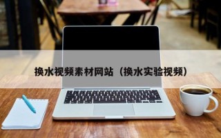 陆丰换水视频素材网站（换水实验视频）