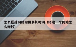 陆丰怎么搭建网站需要多长时间（搭建一个网站怎么赚钱）