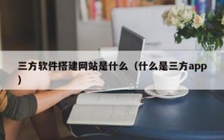 陆丰三方软件搭建网站是什么（什么是三方app）