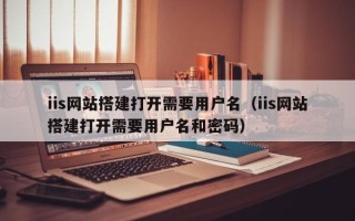 陆丰iis网站搭建打开需要用户名（iis网站搭建打开需要用户名和密码）