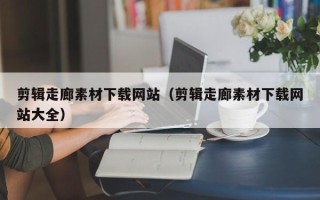 陆丰剪辑走廊素材下载网站（剪辑走廊素材下载网站大全）