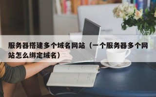 陆丰服务器搭建多个域名网站（一个服务器多个网站怎么绑定域名）