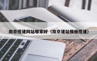 陆丰南京搭建网站哪家好（南京建站模板搭建）