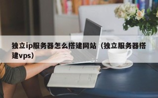 陆丰独立ip服务器怎么搭建网站（独立服务器搭建vps）