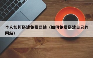 陆丰个人如何搭建免费网站（如何免费搭建自己的网站）