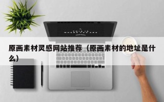 陆丰原画素材灵感网站推荐（原画素材的地址是什么）