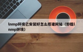 陆丰lnmp环境已安装好怎么搭建网站（卸载lnmp环境）