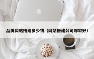 陆丰品牌网站搭建多少钱（网站搭建公司哪家好）